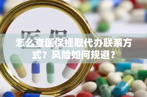 怎么查医保提取代办联系方式？风险如何规避？